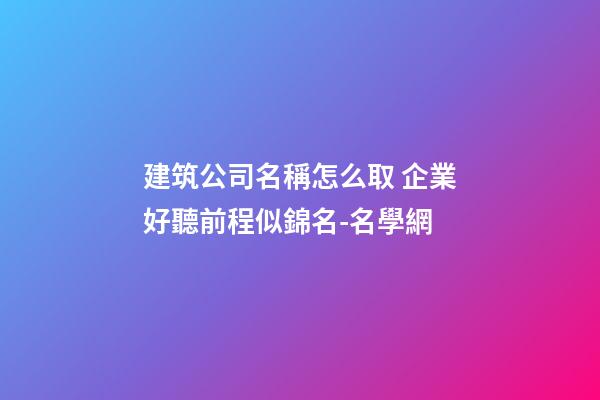 建筑公司名稱怎么取 企業好聽前程似錦名-名學網-第1張-公司起名-玄機派